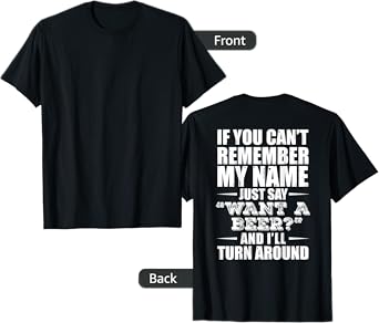 If You Can't Remember My Name Just Say Want A Beer (on back) T-Shirt