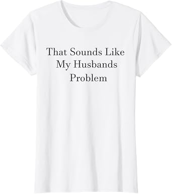 That Sounds Like My Husbands Problem Funny Humor Wife Saying T-Shirt