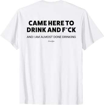Came HERE to Drink and FCK & I AM Almost Done Drinking. Back T-Shirt