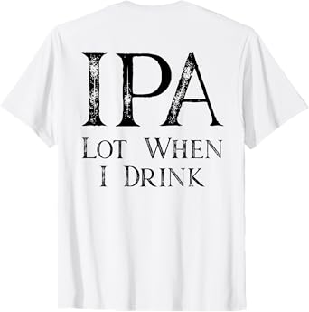 Design ON BACK - IPA Lot When I Drink T-Shirt