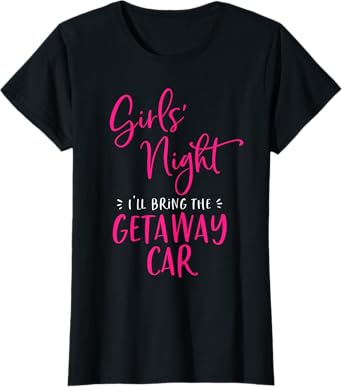 Girls Night Out I'll Bring The Getaway Car Funny Matching T-Shirt