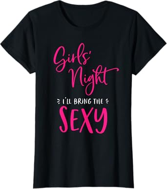Girls Night Out I'll Bring The Sexy Funny Matching Party T-Shirt