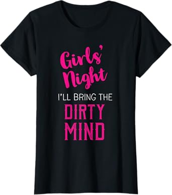 Girls Night Out - I'll Bring The Dirty Mind T-Shirt