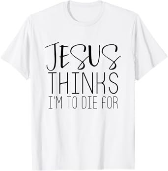 Jesus Thinks Im To Die For - Popular Bible Faith Quote Shirt T-Shirt