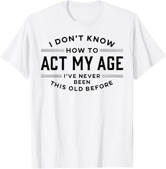 I Do Not Know How To Act My Age I Have Never Been This Old T-Shirt