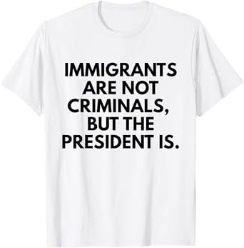 Immigrants Are Not Criminals But The President Is Slogan T-Shirt