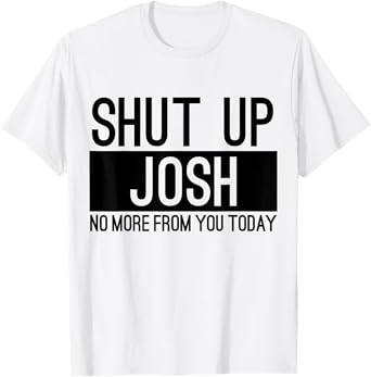 Shut Up Josh No More From You Today Funny T-Shirt