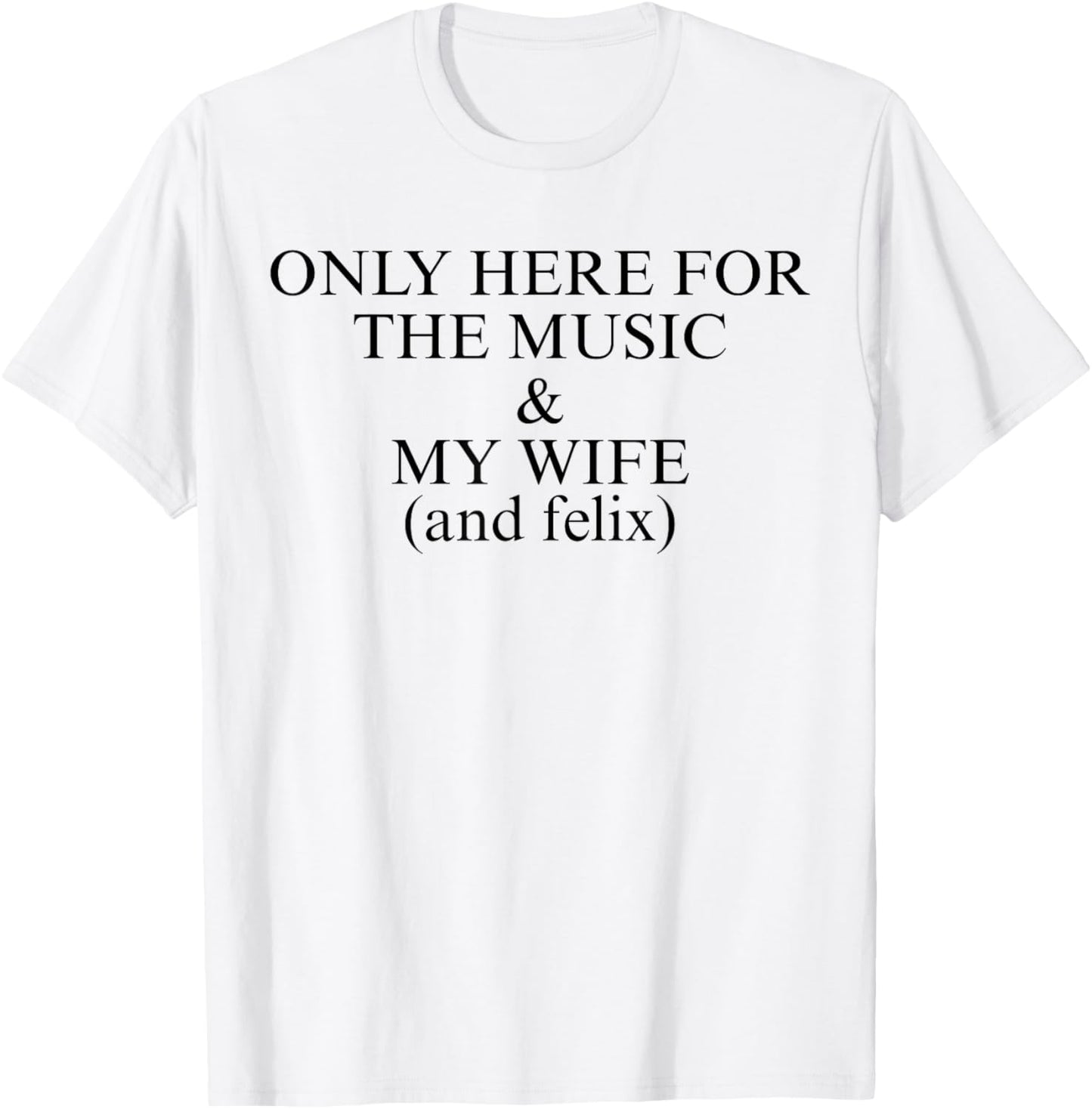 Only Here For The Music & My Wife And Felix T-Shirt