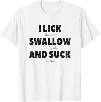 I lick the Salt, Swallow the Tequila and Suck the lime T-Shirt