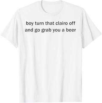 Boy Turn That Clairo Off And Go Grab You A Beer T-Shirt