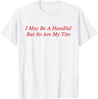 I May Be A Handful But So Are My Tits T-Shirt