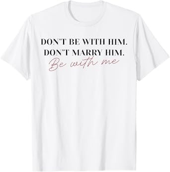 Don't Marry Him, Don't Be with Him, Be with Me T-Shirt