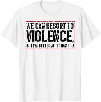 We Can Resort To Violence But I'm Better At It Than You T-Shirt