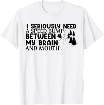 I Seriously Need A Speed Bump Between My Brain And My Mouth T-Shirt