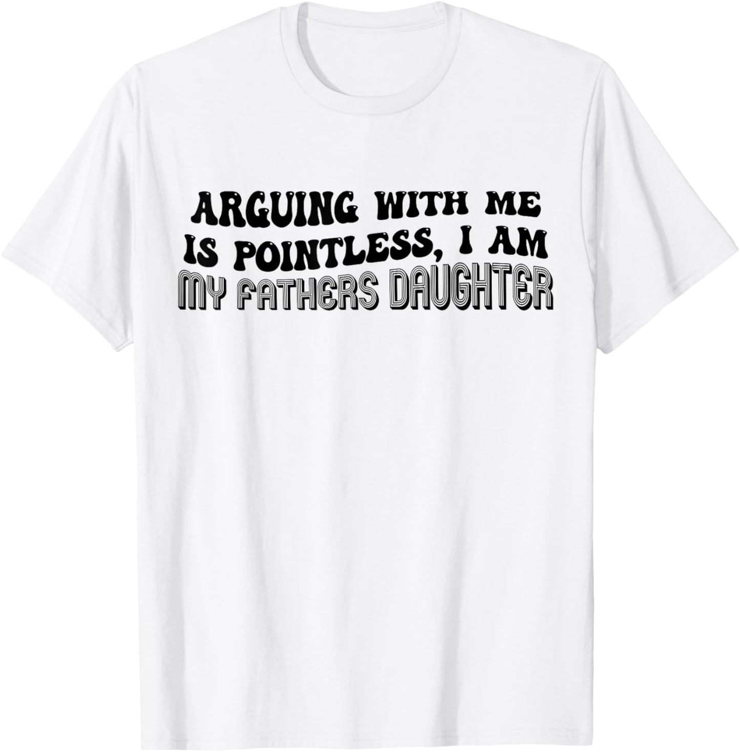 Arguing With Me Is Pointless I Am My Fathers Daughter Funny T-Shirt