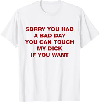 Sorry You Had A Bad Day You Can Touch My Dick If You Want T-Shirt