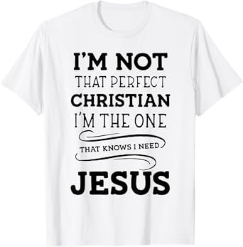 I'm Not That Perfect Christian I'm The One That Knows I Need T-Shirt