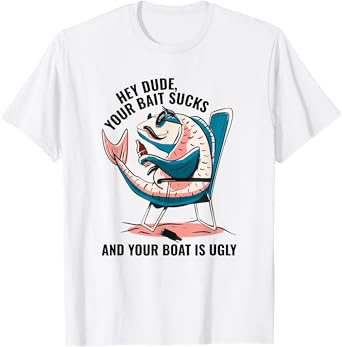 Hey Dude Your Bait Sucks And Your Boat Is Ugly - Funny T-Shirt