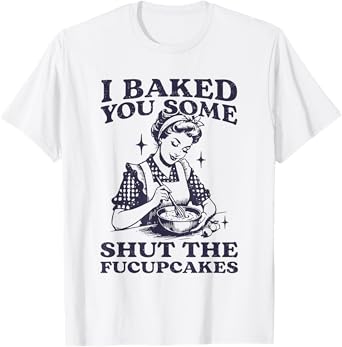 I Baked You Some Shut The Fucupcakes Funny Baking Vintage T-Shirt