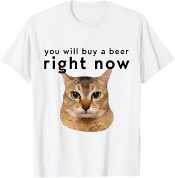 Funny You Will Buy Me A Beer Right Now Cat Meme Funny T-Shirt