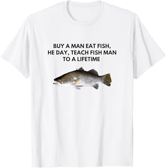 Buy A Man Eat Fish, He Day, Teach Fish Man To a Lifetime T-Shirt