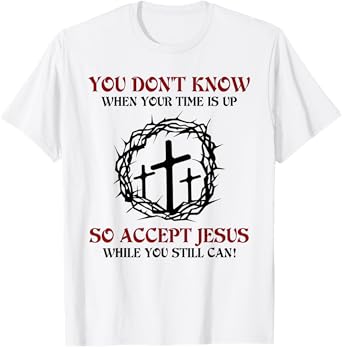 you don't know when your time is up so accept jesus T-Shirt