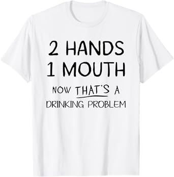 2 Hands 1 Mouth Now That's A Drinking Problem T-Shirt