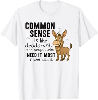 Common Sense Is Like Deodorant The People Who Need It Most T-Shirt