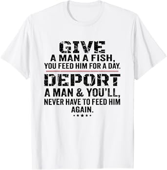Give A Man A Fish You Feed Him For A Day Deport A Man T-Shirt