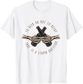To Beer or Not To Beer, That is a Stupid Question T-Shirt