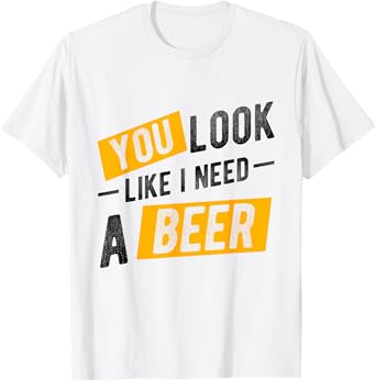 YOU LOOK LIKE I NEED A Beer Humor T-Shirt