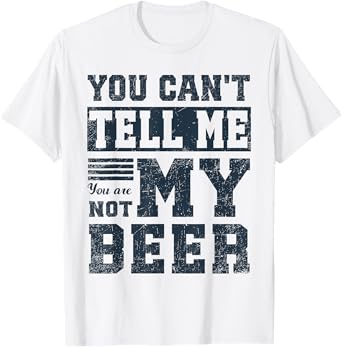 You Canโt Tell Me โ You are Not My Beer Funny T-Shirt