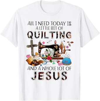 All I Need Today Is A Little Bit Of Quilting And Whole Jesus T-Shirt