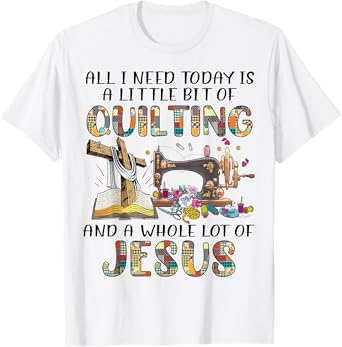 All I Need Today Is A Little Bit Of Quilting And Whole Jesus T-Shirt