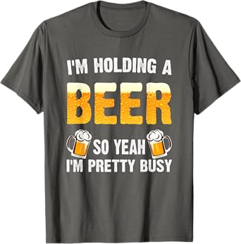 I'm Holding a Beer So Yeah I'm Pretty Busy T-Shirt