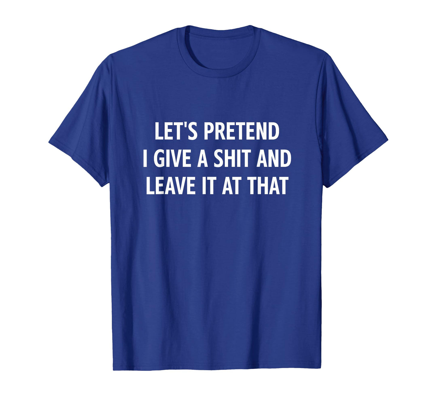Let's Pretend I Give A Shit and Leave It at That, Funny T-Shirt