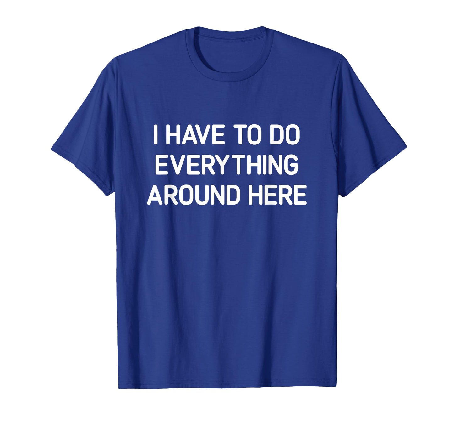 I Have To Do Everything Around Here, Funny, Jokes, Sarcastic T-Shirt