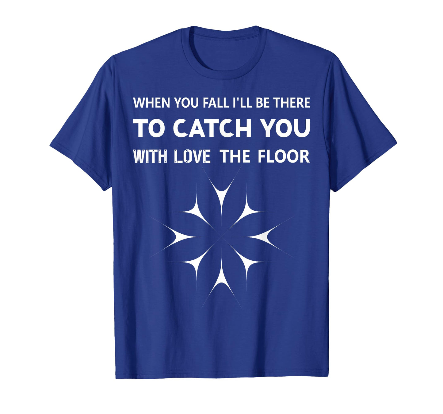 When You Fall I'll Be There To Catch You With Love The Floor T-Shirt