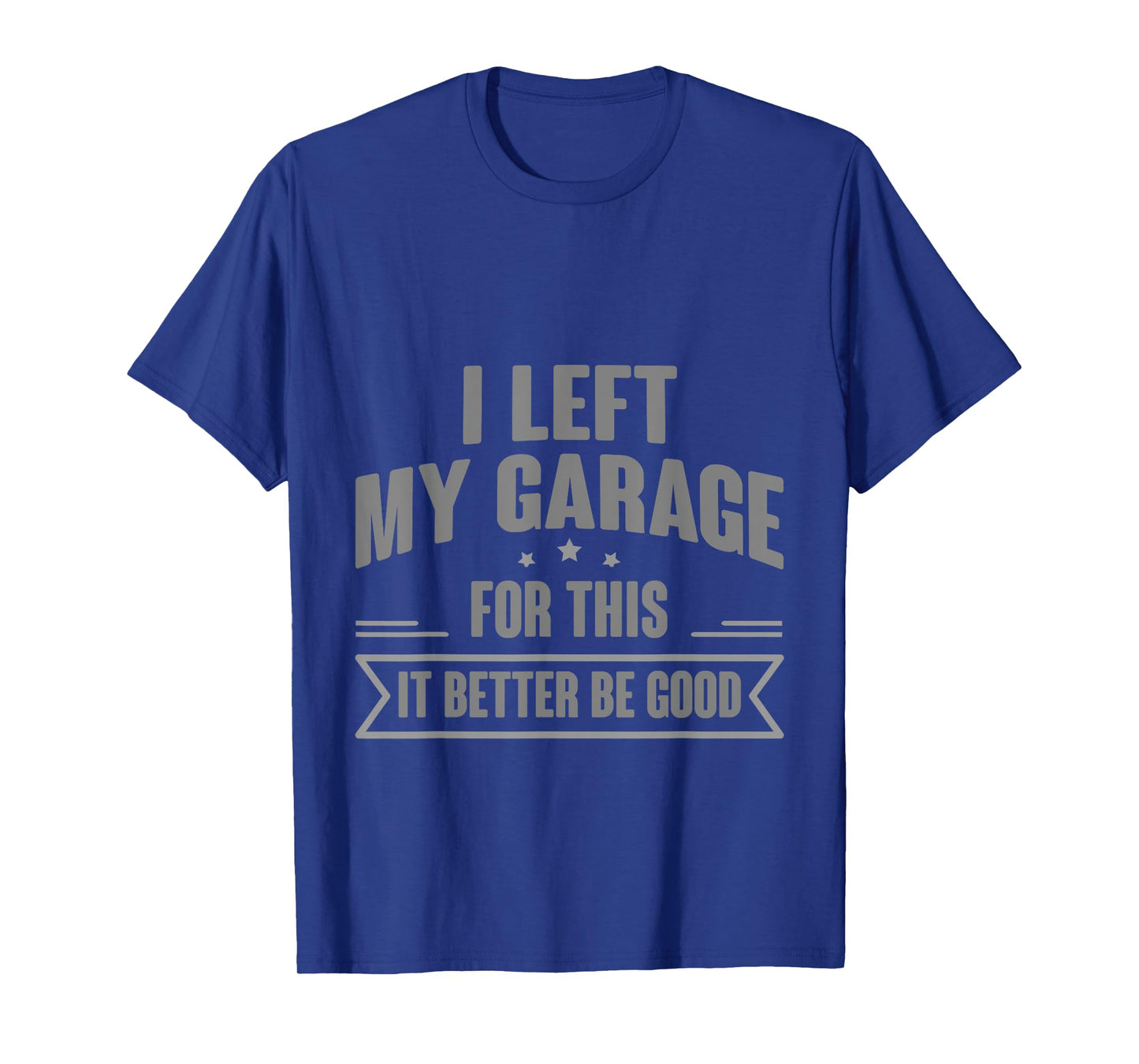 I Left My Garage For This It Better Be Good - T-Shirt
