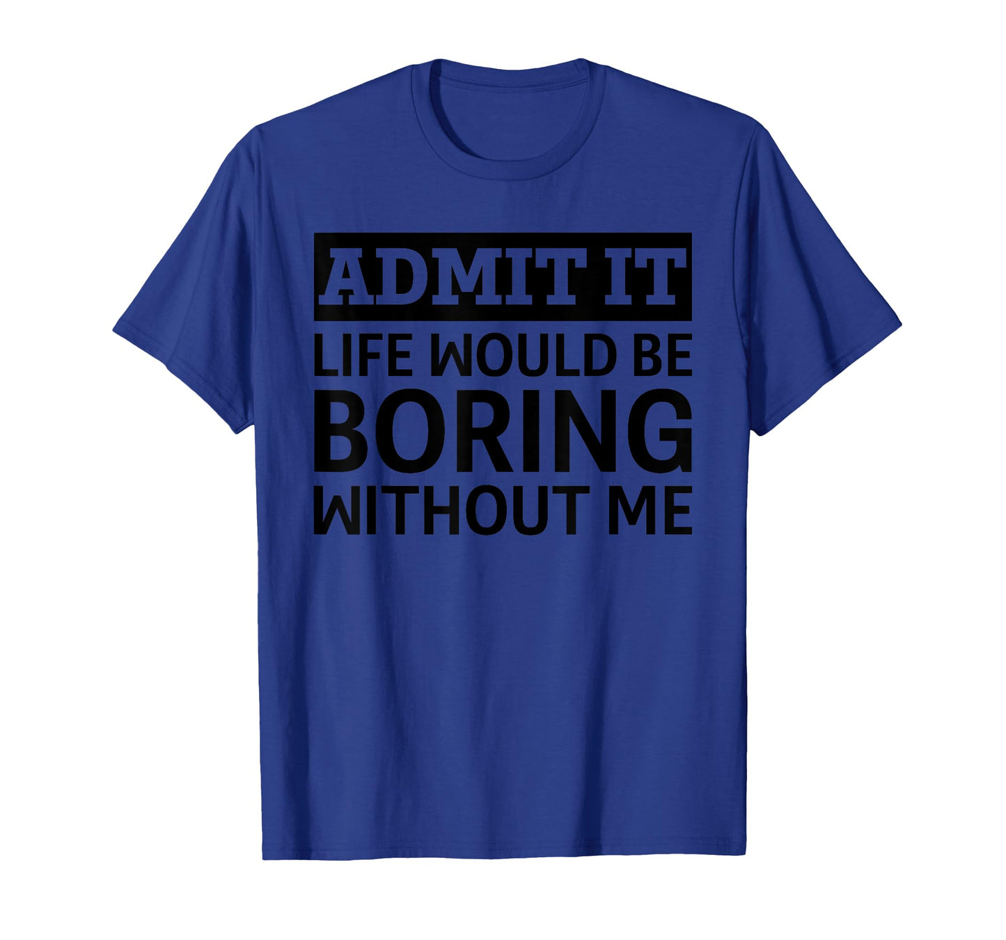 Admit It Life Would Be Boring Without Me Funny Men Women T-Shirt