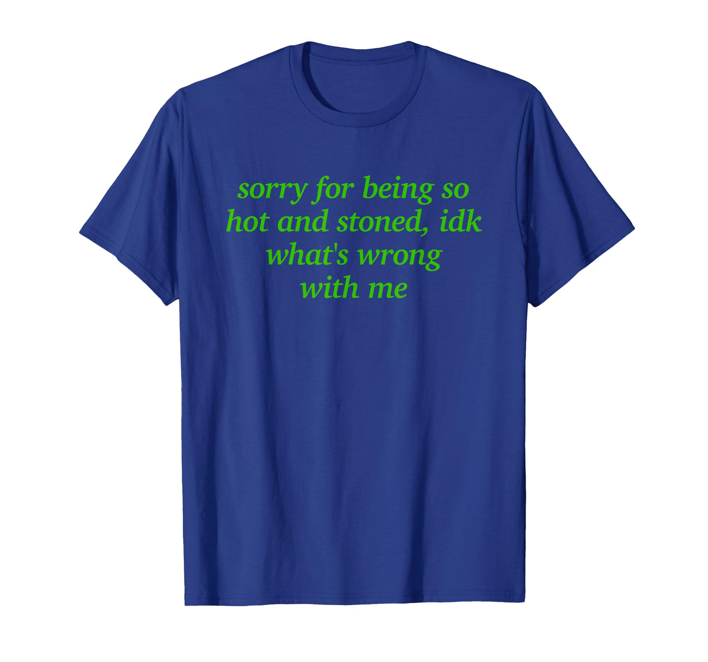 SORRY FOR BEING HOT AND STONED X IDK WHAT'S WRONG WITH ME T-Shirt