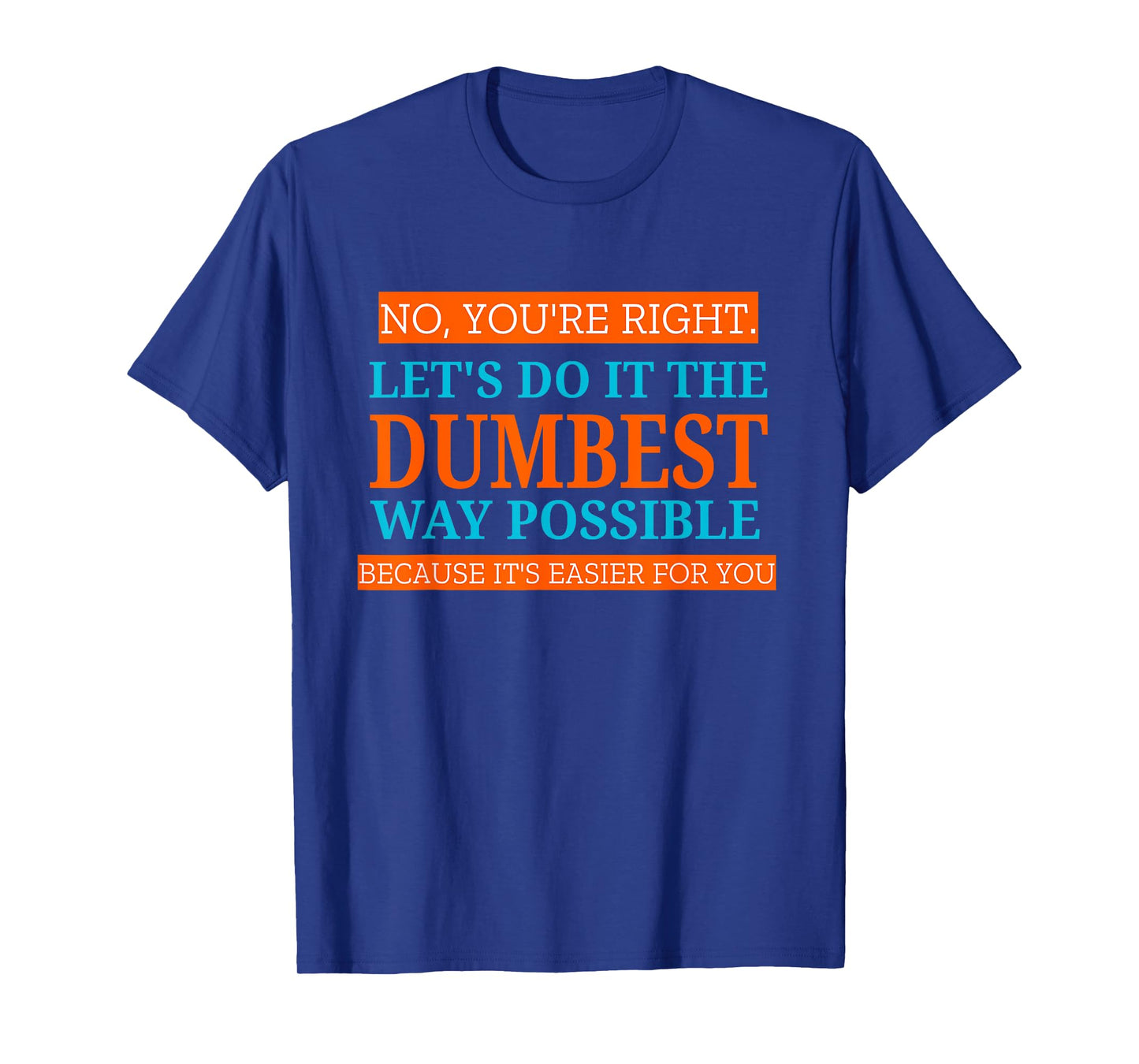 No You're Right Let's Do It The Dumbest Way Possible Funny T-Shirt