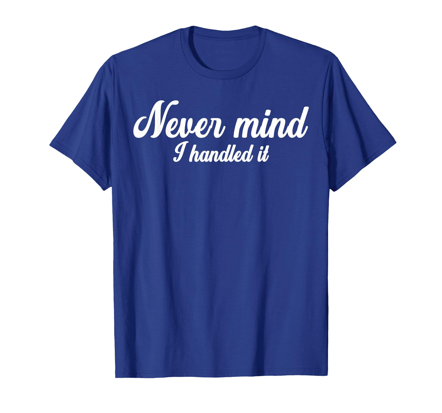 Never Mind i Handled it,Funny,Jokes, Sarcastic Sayings T-Shirt