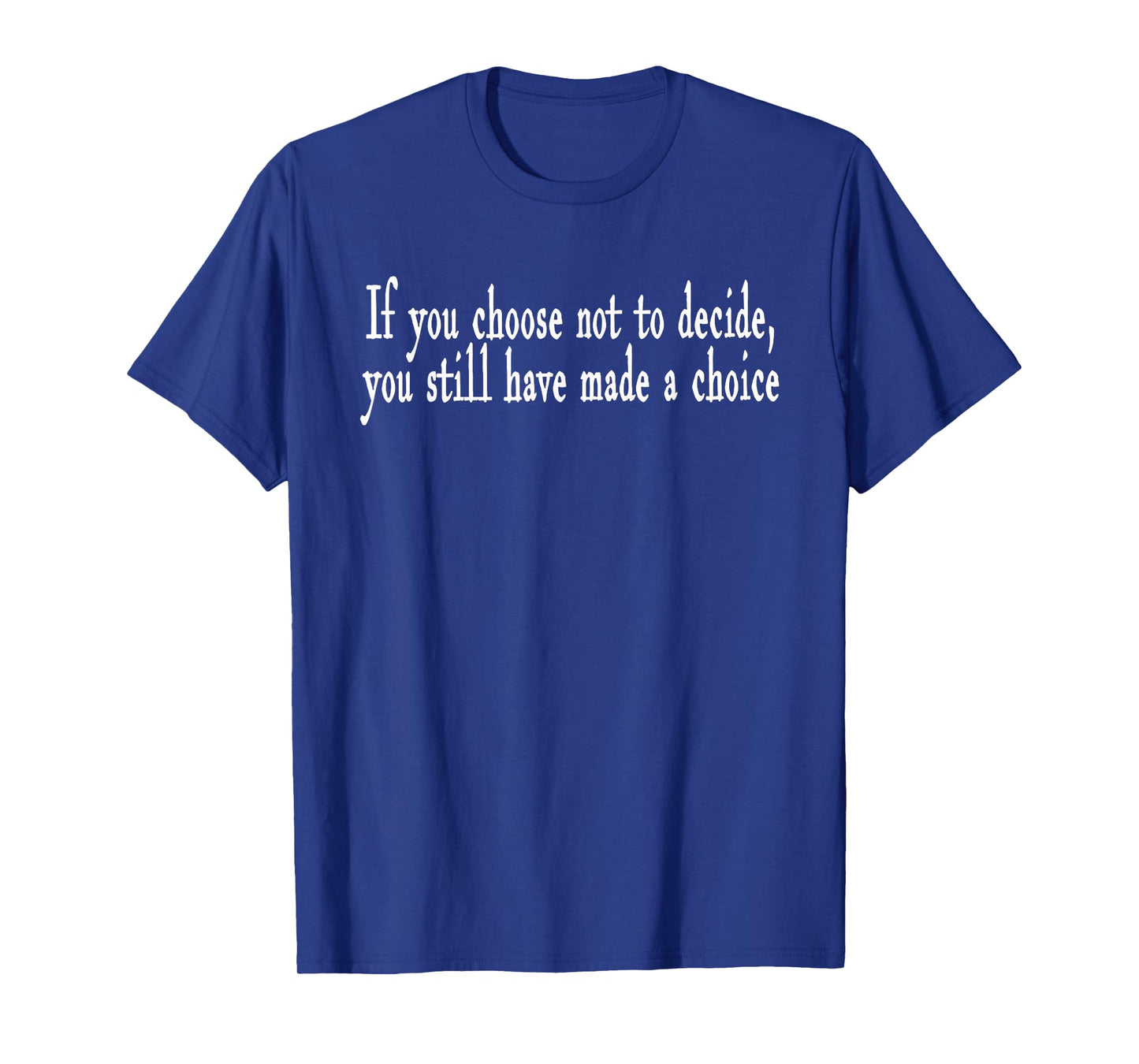 If you choose not to decide you still have made a choice T-Shirt