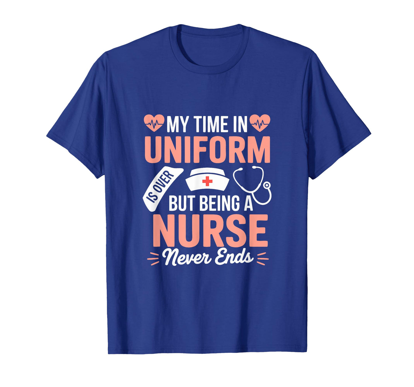 My Time In Uniform Is Over Being A Nurse Never Ends T-Shirt