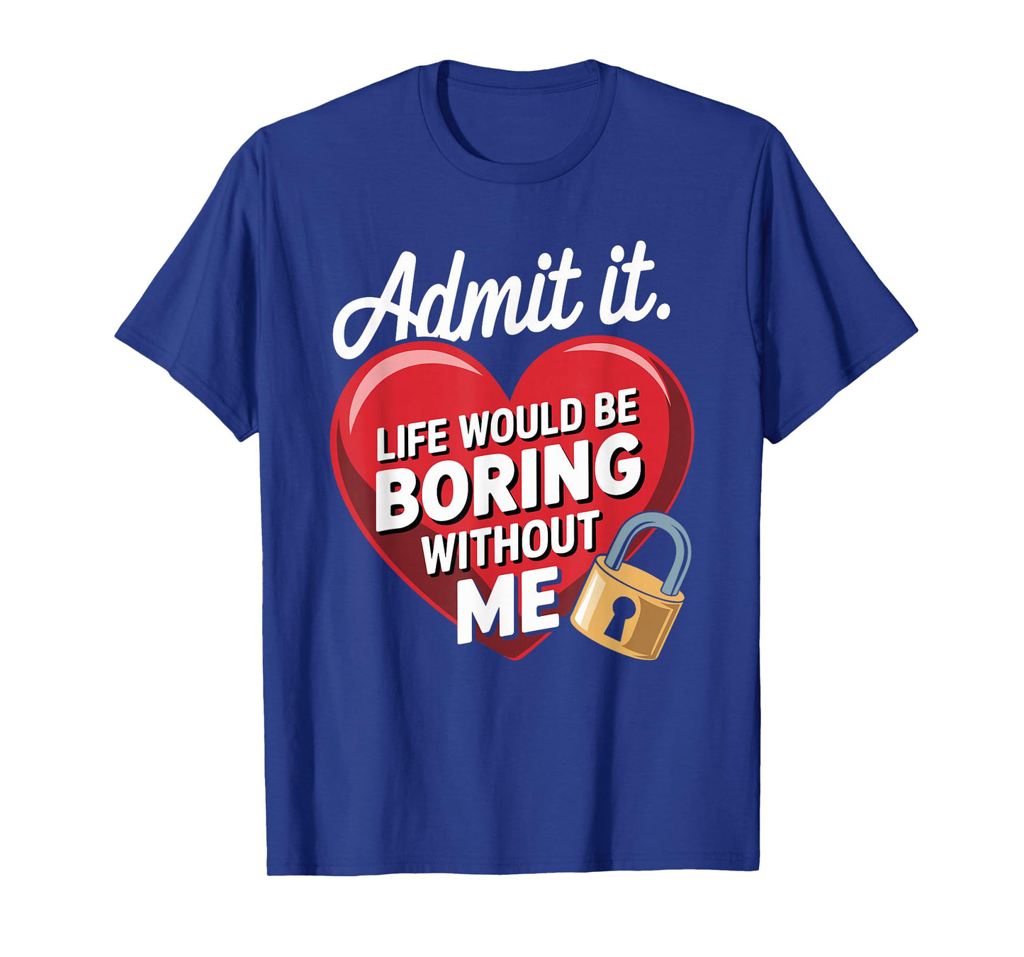 Admit It Life Would Be Boring Without Me Funny Saying T-Shirt