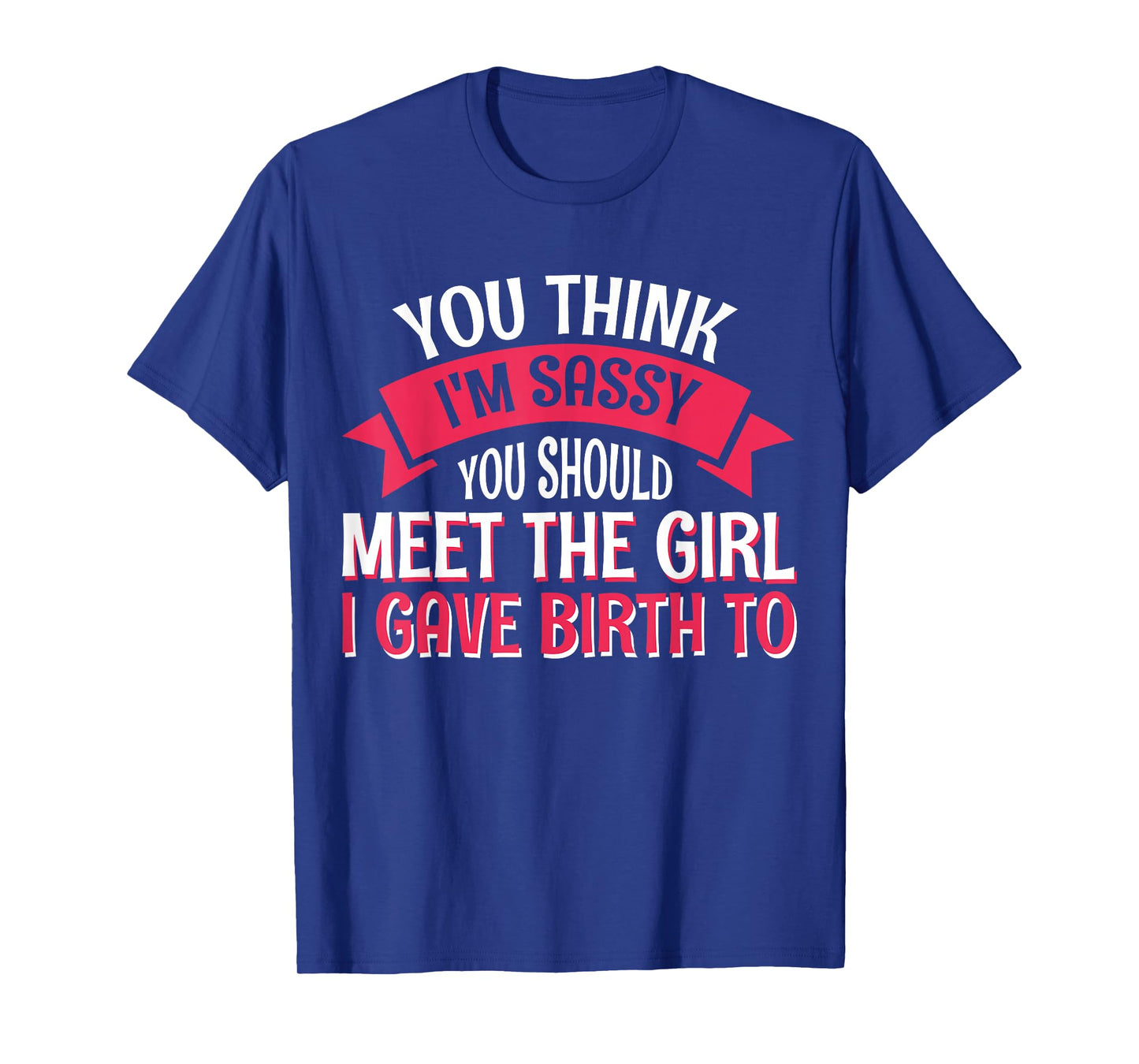 You Think I'm Sassy You Should Meet The Girl I Gave Birth To T-Shirt