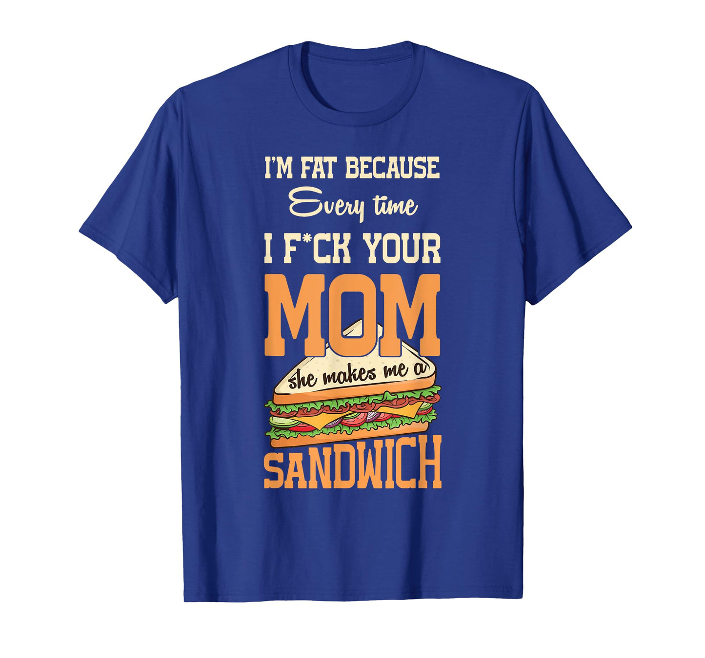 I'm Fat Every Time I F ck Your Mom She Makes Me A Sandwich T-Shirt