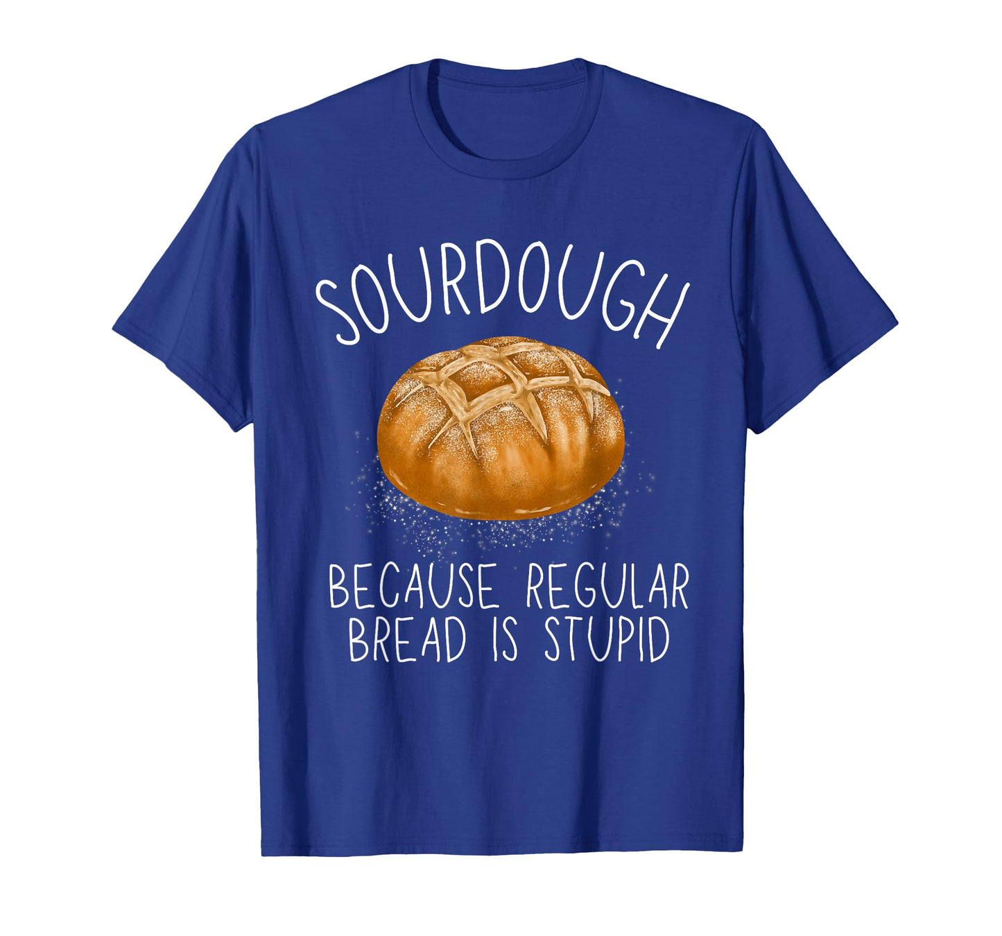 Sourdough Because Regular Bread Is Stupid Funny T-Shirt