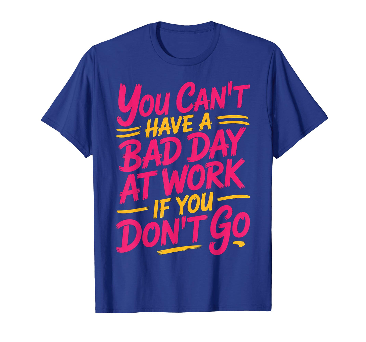 You Can't Have A Bad Day At Work If You Don't Go ---- T-Shirt